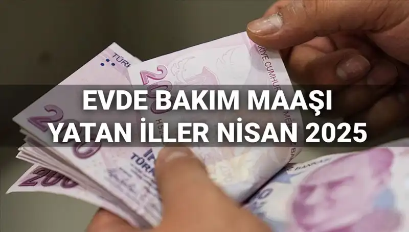 Nisan 2025 Evde Bakım Maaşı Ödemeleri: Yatan İller ve Detaylar!