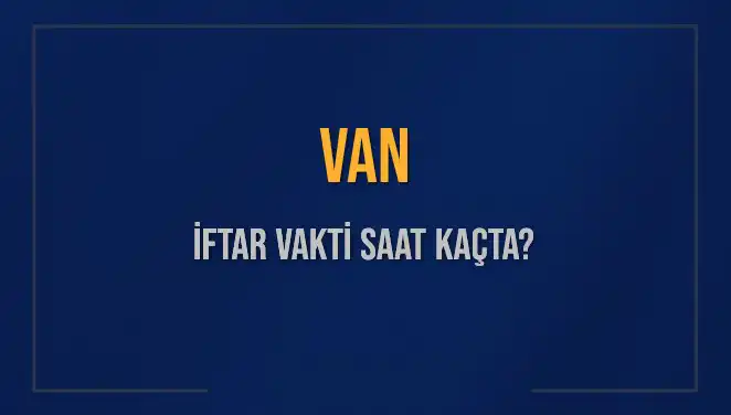 Van İftar Vakti: Bu Akşam Kaçta İftar Yapacağız?