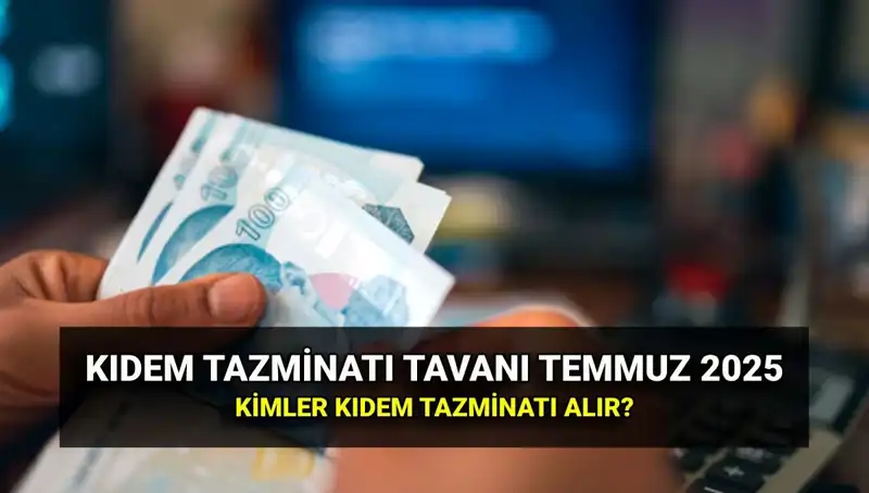 2025 Kıdem Tazminatı Tavanı Ne Kadar? Temmuz Zammıyla Yenilendi!